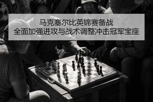 马克塞尔比英锦赛备战 全面加强进攻与战术调整冲击冠军宝座